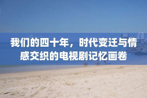 我们的四十年，时代变迁与情感交织的电视剧记忆画卷
