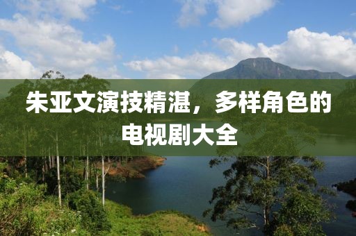 朱亚文演技精湛，多样角色的电视剧大全