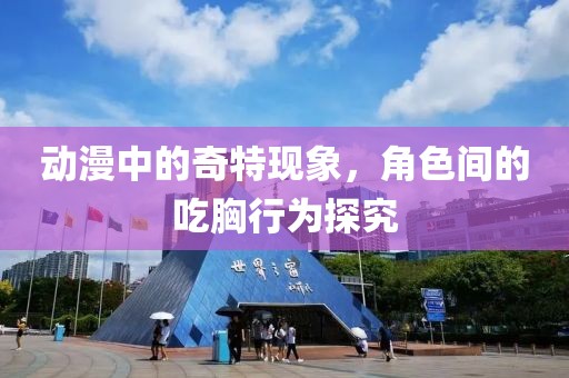 动漫中的奇特现象，角色间的吃胸行为探究