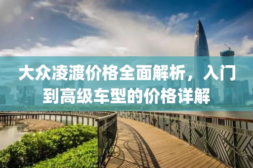 大众凌渡价格全面解析，入门到高级车型的价格详解