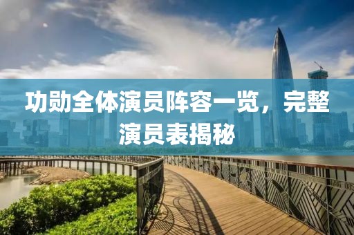 功勋全体演员阵容一览，完整演员表揭秘
