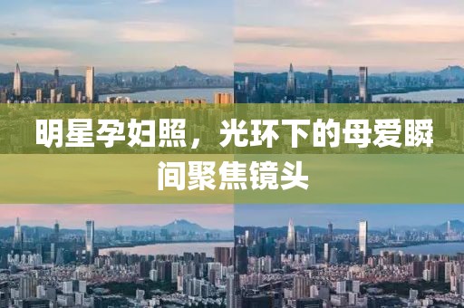 明星孕妇照，光环下的母爱瞬间聚焦镜头