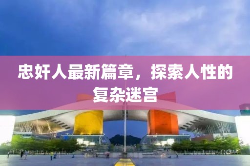 忠奸人最新篇章，探索人性的复杂迷宫