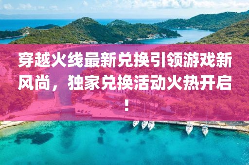 穿越火线最新兑换引领游戏新风尚，独家兑换活动火热开启！