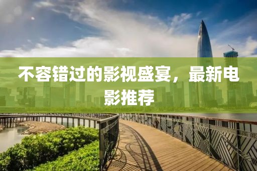 不容错过的影视盛宴，最新电影推荐