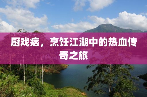 厨戏痞，烹饪江湖中的热血传奇之旅