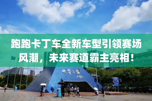 跑跑卡丁车全新车型引领赛场风潮，未来赛道霸主亮相！
