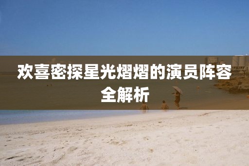 欢喜密探星光熠熠的演员阵容全解析