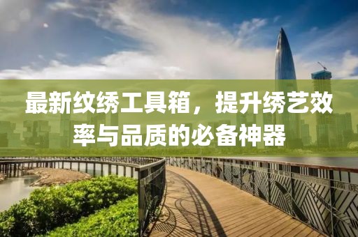 最新纹绣工具箱，提升绣艺效率与品质的必备神器