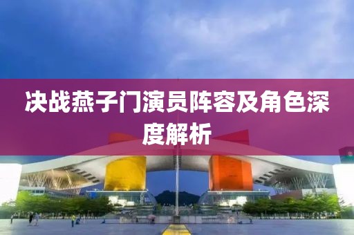 决战燕子门演员阵容及角色深度解析