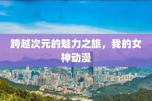 跨越次元的魅力之旅，我的女神动漫