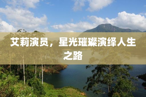 艾莉演员，星光璀璨演绎人生之路