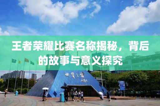王者荣耀比赛名称揭秘，背后的故事与意义探究