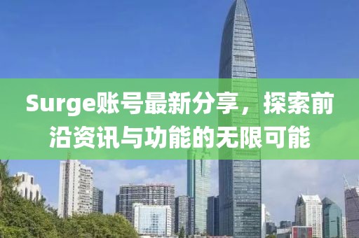 Surge账号最新分享，探索前沿资讯与功能的无限可能