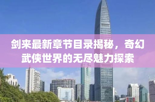 剑来最新章节目录揭秘，奇幻武侠世界的无尽魅力探索