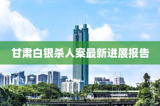 甘肃白银杀人案最新进展报告