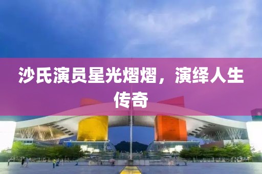 沙氏演员星光熠熠，演绎人生传奇