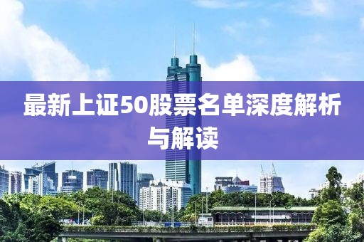 最新上证50股票名单深度解析与解读