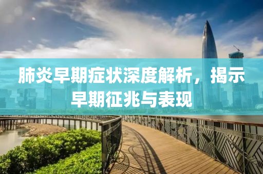 肺炎早期症状深度解析，揭示早期征兆与表现