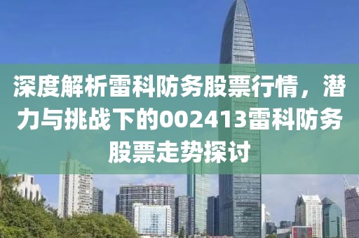 深度解析雷科防务股票行情，潜力与挑战下的002413雷科防务股票走势探讨