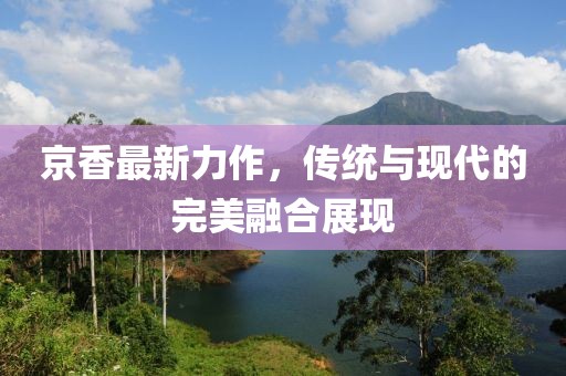 京香最新力作，传统与现代的完美融合展现