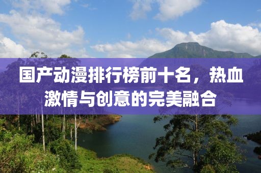 国产动漫排行榜前十名，热血激情与创意的完美融合