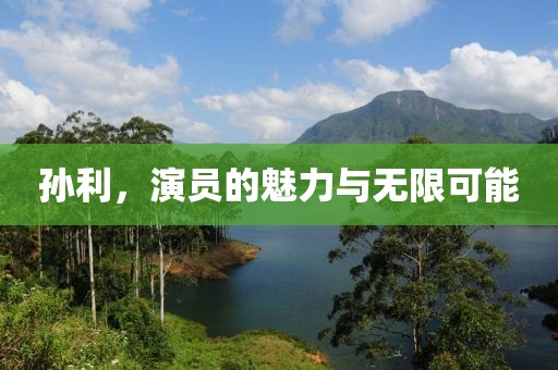 孙利，演员的魅力与无限可能