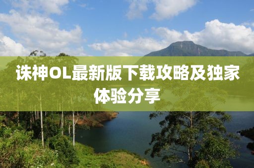 诛神OL最新版下载攻略及独家体验分享