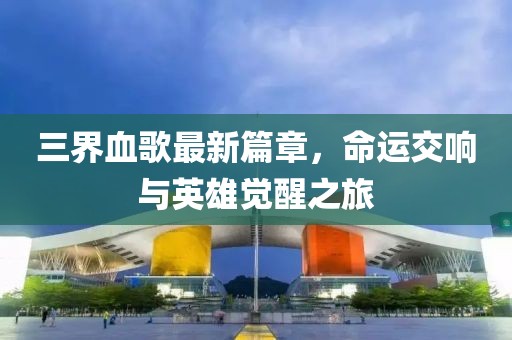 三界血歌最新篇章，命运交响与英雄觉醒之旅