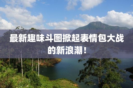 最新趣味斗图掀起表情包大战的新浪潮！