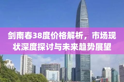 剑南春38度价格解析，市场现状深度探讨与未来趋势展望