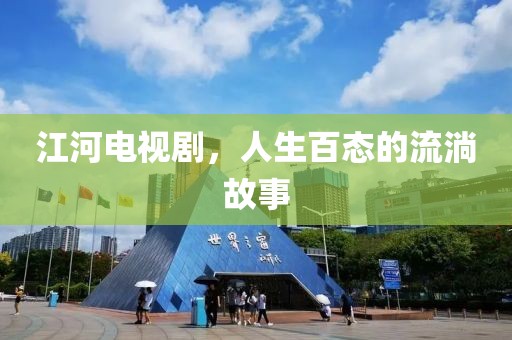 江河电视剧，人生百态的流淌故事