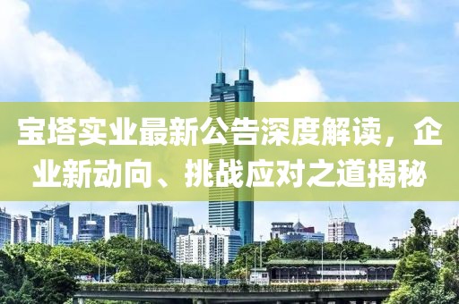 宝塔实业最新公告深度解读，企业新动向、挑战应对之道揭秘