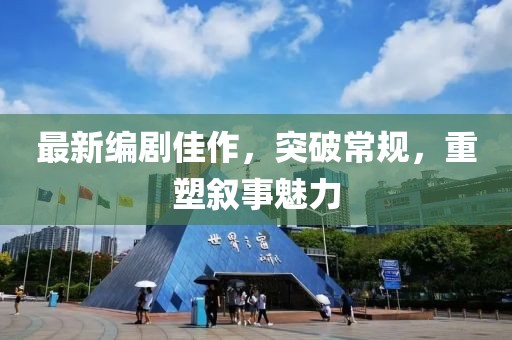 最新编剧佳作，突破常规，重塑叙事魅力