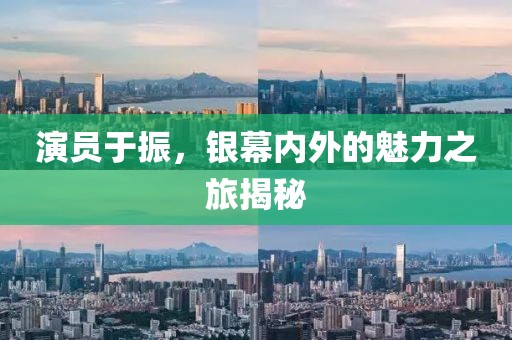 演员于振，银幕内外的魅力之旅揭秘