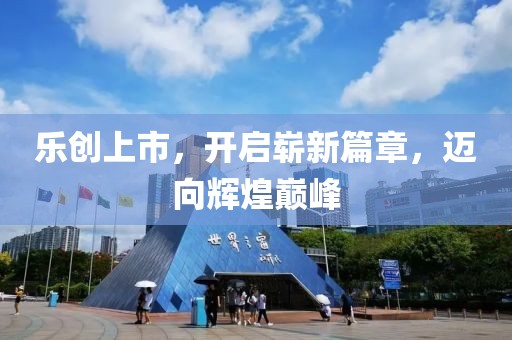 乐创上市，开启崭新篇章，迈向辉煌巅峰