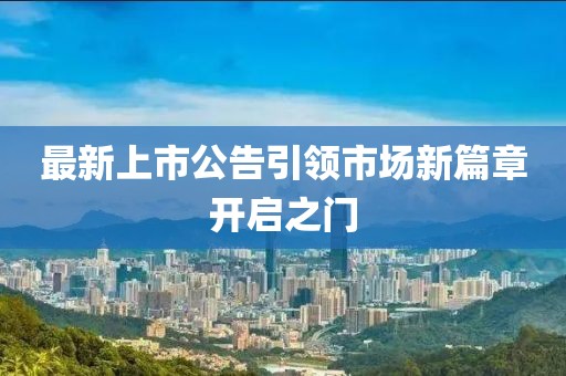 最新上市公告引领市场新篇章开启之门