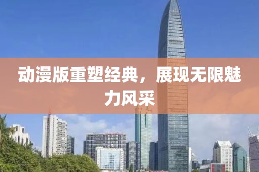 动漫版重塑经典，展现无限魅力风采
