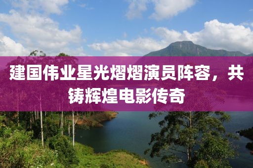 建国伟业星光熠熠演员阵容，共铸辉煌电影传奇