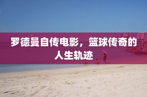 罗德曼自传电影，篮球传奇的人生轨迹