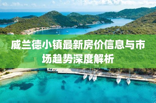 威兰德小镇最新房价信息与市场趋势深度解析