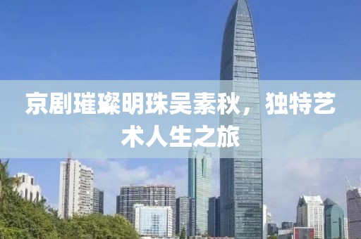 京剧璀璨明珠吴素秋，独特艺术人生之旅