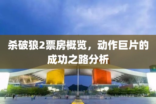 杀破狼2票房概览，动作巨片的成功之路分析