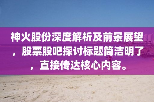 神火股份深度解析及前景展望，股票股吧探讨标题简洁明了，直接传达核心内容。