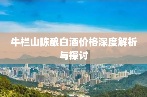 牛栏山陈酿白酒价格深度解析与探讨