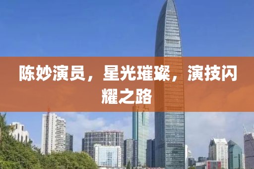 陈妙演员，星光璀璨，演技闪耀之路