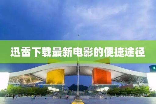 迅雷下载最新电影的便捷途径