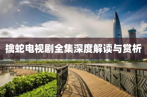 擒蛇电视剧全集深度解读与赏析