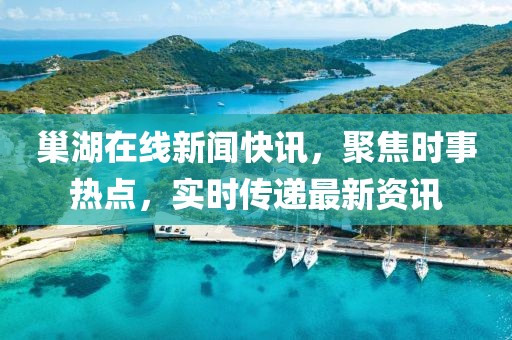 巢湖在线新闻快讯，聚焦时事热点，实时传递最新资讯