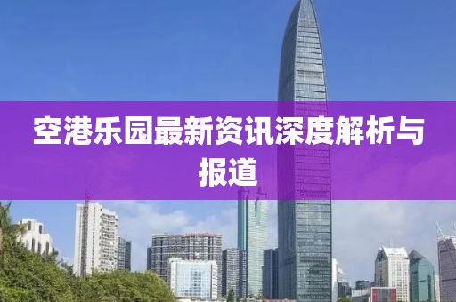 空港乐园最新资讯深度解析与报道
